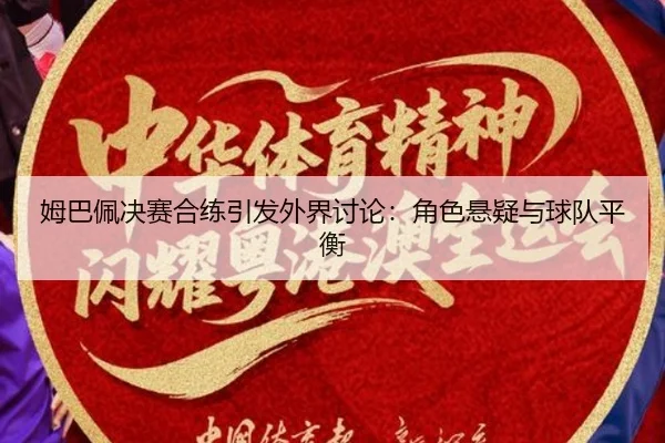 姆巴佩决赛合练引发外界讨论：角色悬疑与球队平衡